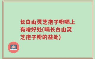长白山灵芝孢子粉喝上有啥好处(喝长白山灵芝孢子粉的益处)