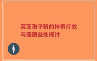 灵芝孢子粉的神奇疗效与健康益处探讨