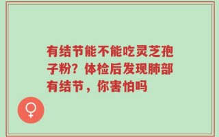 有结节能不能吃灵芝孢子粉？体检后发现肺部有结节，你害怕吗