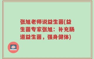 张旭老师说益生菌(益生菌专家张旭：补充肠道益生菌，强身健体)