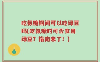 吃氨糖期间可以吃绿豆吗(吃氨糖时可否食用绿豆？指南来了！)