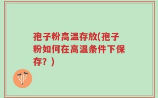 孢子粉高温存放(孢子粉如何在高温条件下保存？)