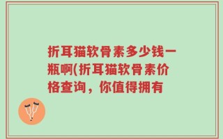 折耳猫软骨素多少钱一瓶啊(折耳猫软骨素价格查询，你值得拥有