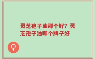 灵芝孢子油那个好？灵芝孢子油哪个牌子好