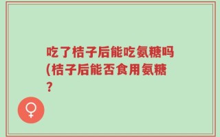 吃了桔子后能吃氨糖吗(桔子后能否食用氨糖？