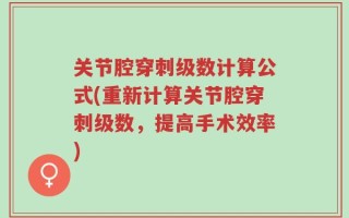 关节腔穿刺级数计算公式(重新计算关节腔穿刺级数，提高手术效率)