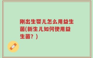 刚出生婴儿怎么用益生菌(新生儿如何使用益生菌？)