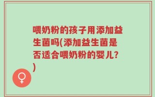 喂奶粉的孩子用添加益生菌吗(添加益生菌是否适合喂奶粉的婴儿？)