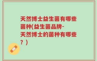 天然博士益生菌有哪些菌种(益生菌品牌- 天然博士的菌种有哪些？)