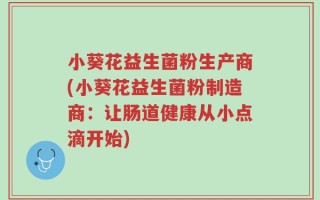 小葵花益生菌粉生产商(小葵花益生菌粉制造商：让肠道健康从小点滴开始)