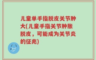 儿童单手指脱皮关节肿大(儿童手指关节肿胀脱皮，可能成为关节炎的征兆)