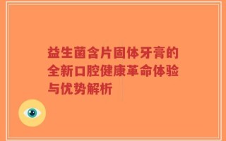 益生菌含片固体牙膏的全新口腔健康革命体验与优势解析