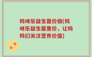 妈咪乐益生菌价格(妈咪乐益生菌售价，让妈妈们关注营养价值)