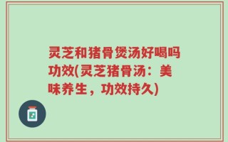 灵芝和猪骨煲汤好喝吗功效(灵芝猪骨汤：美味养生，功效持久)