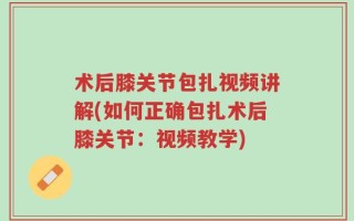 术后膝关节包扎视频讲解(如何正确包扎术后膝关节：视频教学)