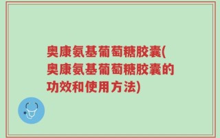 奥康氨基葡萄糖胶囊(奥康氨基葡萄糖胶囊的功效和使用方法)