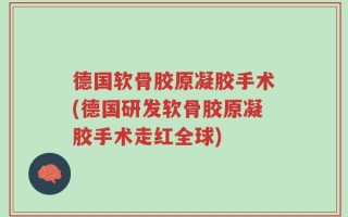 德国软骨胶原凝胶手术(德国研发软骨胶原凝胶手术走红全球)