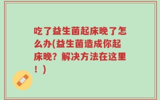吃了益生菌起床晚了怎么办(益生菌造成你起床晚？解决方法在这里！)