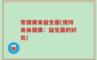 常健康来益生菌(保持身体健康：益生菌的好处)