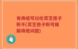有痔疮可以吃灵芝孢子粉不(灵芝孢子粉可缓解痔疮问题)