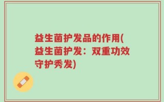益生菌护发品的作用(益生菌护发：双重功效守护秀发)