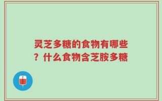 灵芝多糖的食物有哪些？什么食物含芝胺多糖
