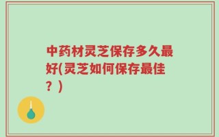 中药材灵芝保存多久最好(灵芝如何保存最佳？)