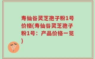 寿仙谷灵芝孢子粉1号价格(寿仙谷灵芝孢子粉1号：产品价格一览)