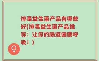 排毒益生菌产品有哪些好(排毒益生菌产品推荐：让你的肠道健康呼吸！)