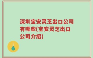深圳宝安灵芝出口公司有哪些(宝安灵芝出口公司介绍)