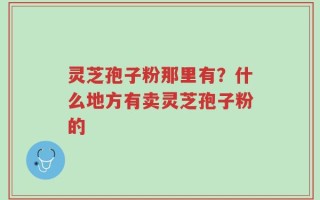 灵芝孢子粉那里有？什么地方有卖灵芝孢子粉的
