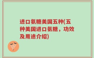 进口氨糖美国五种(五种美国进口氨糖，功效及用途介绍)