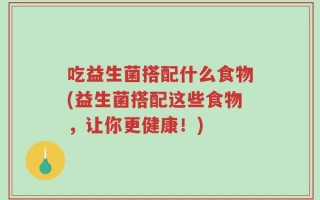 吃益生菌搭配什么食物(益生菌搭配这些食物，让你更健康！)