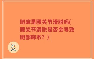 腿麻是腰关节滑脱吗(腰关节滑脱是否会导致腿部麻木？)
