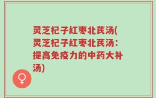 灵芝杞子红枣北芪汤(灵芝杞子红枣北芪汤：提高免疫力的中药大补汤)