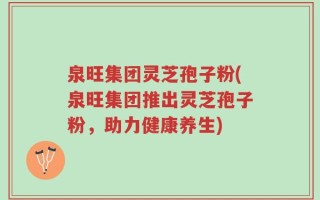 泉旺集团灵芝孢子粉(泉旺集团推出灵芝孢子粉，助力健康养生)