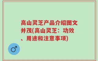 高山灵芝产品介绍图文并茂(高山灵芝：功效、用途和注意事项)