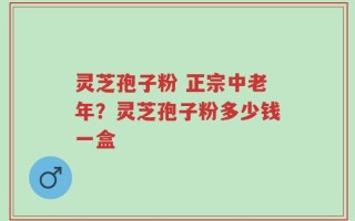 灵芝孢子粉 正宗中老年？灵芝孢子粉多少钱一盒