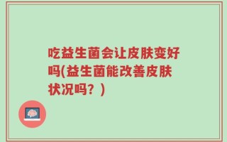 吃益生菌会让皮肤变好吗(益生菌能改善皮肤状况吗？)