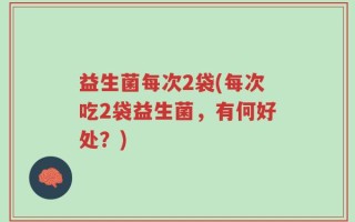 益生菌每次2袋(每次吃2袋益生菌，有何好处？)