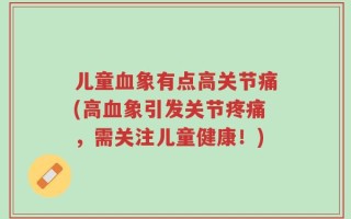 儿童血象有点高关节痛(高血象引发关节疼痛，需关注儿童健康！)