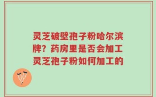 灵芝破壁孢子粉哈尔滨牌？药房里是否会加工灵芝孢子粉如何加工的