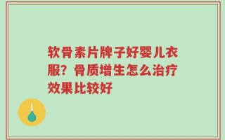 软骨素片牌子好婴儿衣服？骨质增生怎么治疗效果比较好