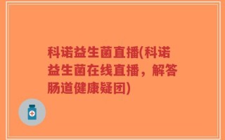 科诺益生菌直播(科诺益生菌在线直播，解答肠道健康疑团)