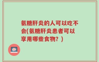 氨糖肝炎的人可以吃不会(氨糖肝炎患者可以享用哪些食物？)