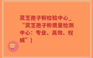 灵芝孢子粉检验中心_“灵芝孢子粉质量检测中心：专业、高效、权威”)