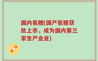 国内氨糖(国产氨糖获批上市，成为国内第三家生产企业)