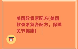 美国软骨素配方(美国软骨素复合配方，保障关节健康)