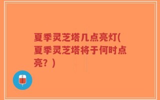 夏季灵芝塔几点亮灯(夏季灵芝塔将于何时点亮？)