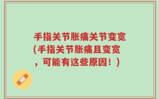 手指关节胀痛关节变宽(手指关节胀痛且变宽，可能有这些原因！)